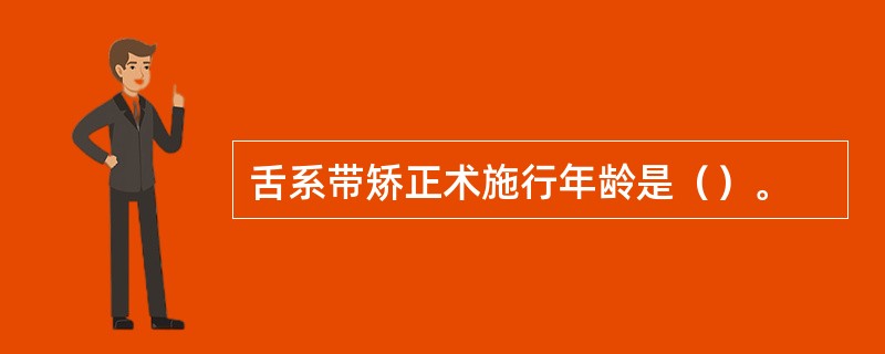 舌系带矫正术施行年龄是（）。