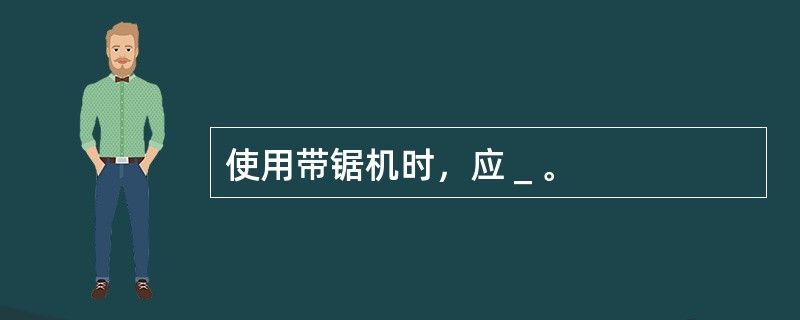 使用带锯机时，应＿。