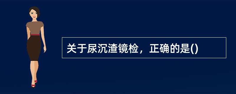 关于尿沉渣镜检，正确的是()