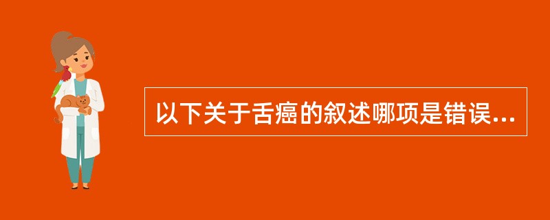 以下关于舌癌的叙述哪项是错误的（）。