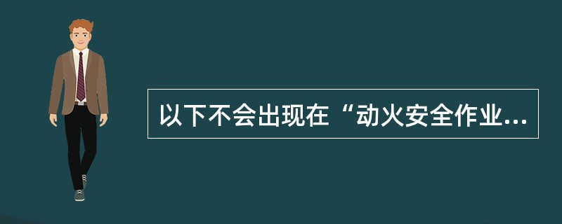 以下不会出现在“动火安全作业证”的有＿。