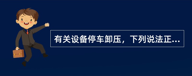 有关设备停车卸压，下列说法正确的是＿。