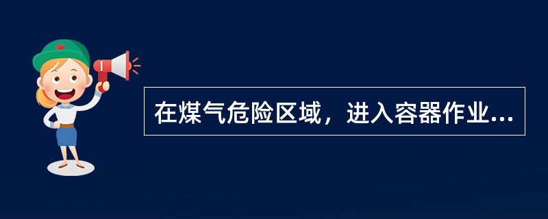 在煤气危险区域，进入容器作业时，应首先检查空气中的()浓度；作业时，除保持通风良