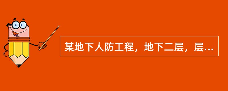 某地下人防工程，地下二层，层高3．6米，每层建筑面积3000平方米。地下一层是一