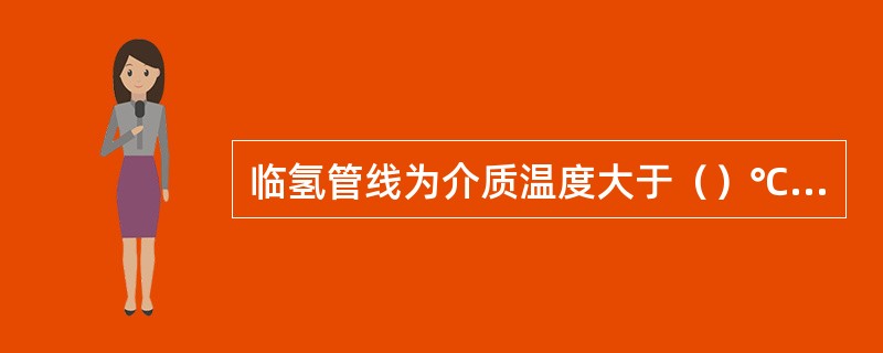 临氢管线为介质温度大于（）℃，含有氢气管线