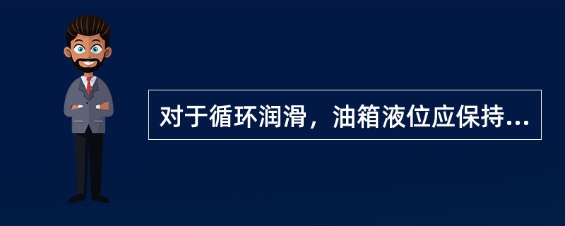 对于循环润滑，油箱液位应保持在（）以上