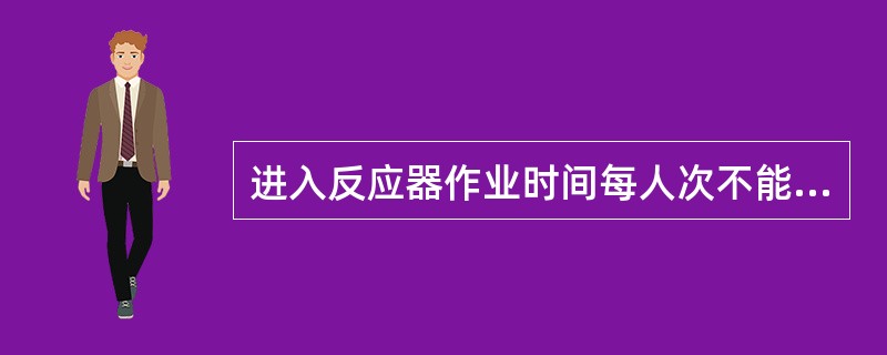 进入反应器作业时间每人次不能超过（）分钟