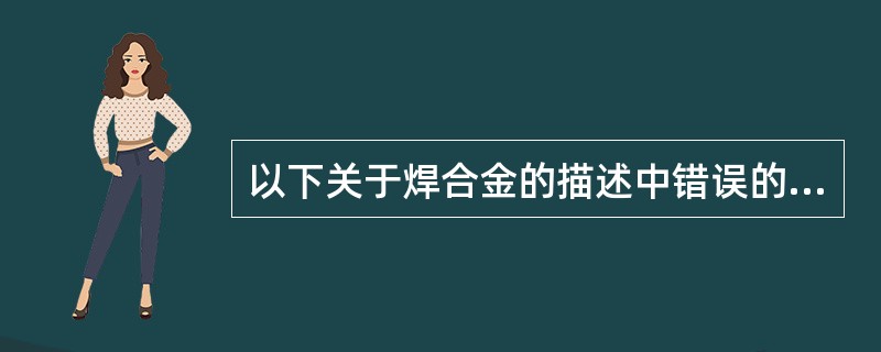 以下关于焊合金的描述中错误的是（）。