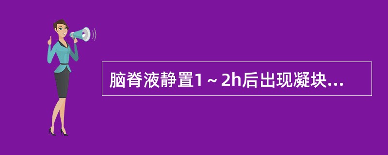 脑脊液静置1～2h后出现凝块或沉淀物可能是（）。