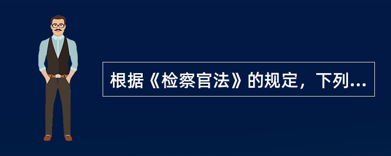 根据《检察官法》的规定，下列哪一项说法是合法的?