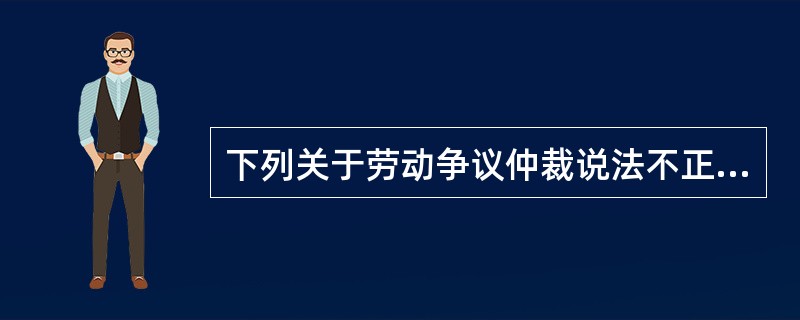 下列关于劳动争议仲裁说法不正确的是：()