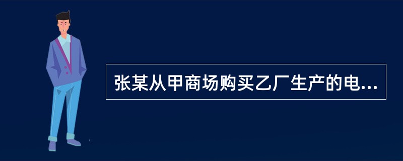 张某从甲商场购买乙厂生产的电热毯，在使用过程中因电热毯漏电导致房屋着火，造成60