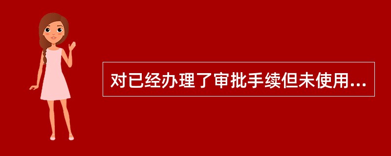 对已经办理了审批手续但未使用的非农业建设占用耕地的处理，下列说法中正确的是：()