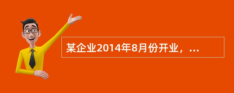 某企业2014年8月份开业，领受房屋产权证、工商营业执照、商标注册证、土地使用证
