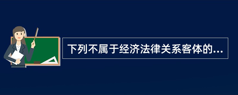 下列不属于经济法律关系客体的是（）