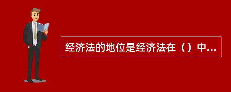 经济法的地位是经济法在（）中的地位