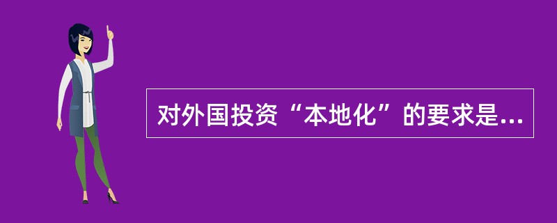 对外国投资“本地化”的要求是发展中国家对外国投资的管制方式之一，是指（）。