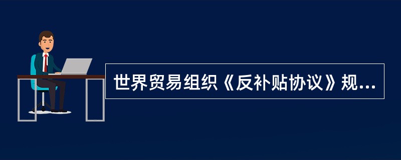 世界贸易组织《反补贴协议》规定的反补贴措施有（）。