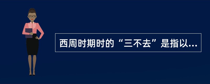 西周时期时的“三不去”是指以下的哪几个原则()。