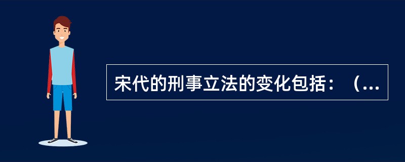 宋代的刑事立法的变化包括：（）。