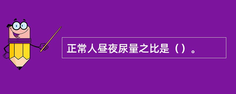 正常人昼夜尿量之比是（）。