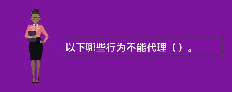 以下哪些行为不能代理（）。