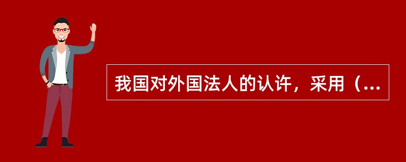 我国对外国法人的认许，采用（）制度。