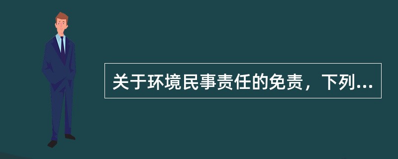 关于环境民事责任的免责，下列哪些选项是错误的?