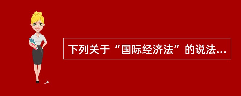下列关于“国际经济法”的说法中正确的有（）
