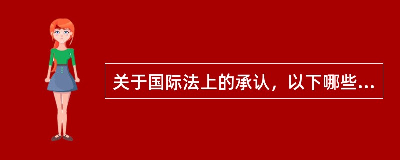 关于国际法上的承认，以下哪些说法是正确的（）