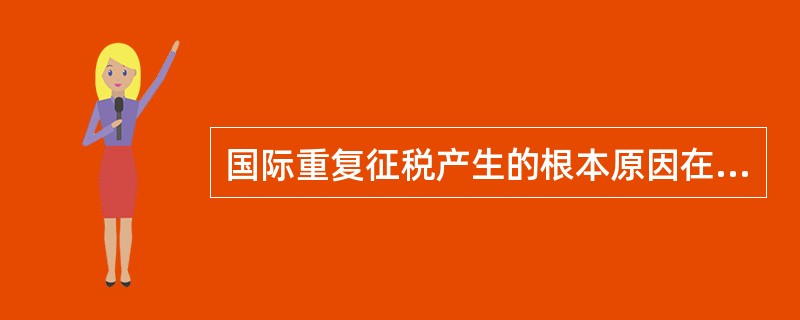 国际重复征税产生的根本原因在于有关国家税收管辖权的重叠冲突。而导致国际重复征税普