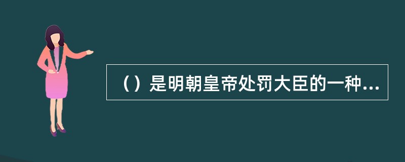 （）是明朝皇帝处罚大臣的一种刑罚，但是明律中却没规定这种刑罚。