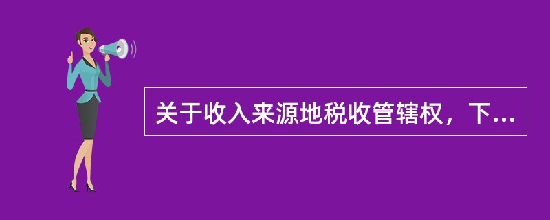 关于收入来源地税收管辖权，下列说法正确的是（）。