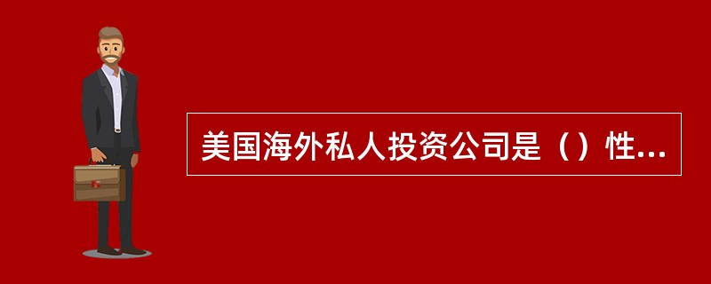 美国海外私人投资公司是（）性质的海外投资保险机构。