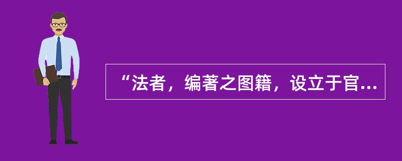 “法者，编著之图籍，设立于官府，而布之于百姓者也”的意思包含（）。