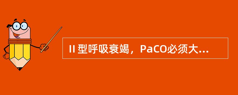 Ⅱ型呼吸衰竭，PaCO必须大于（）。