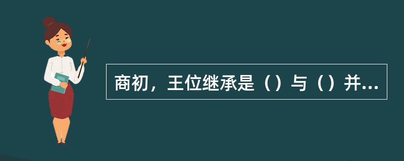 商初，王位继承是（）与（）并行，但以（）为主。商末，逐渐实行了（）。