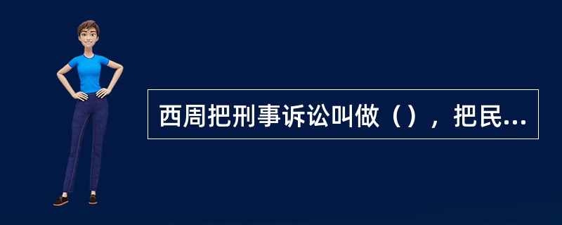 西周把刑事诉讼叫做（），把民事诉讼叫做（）。