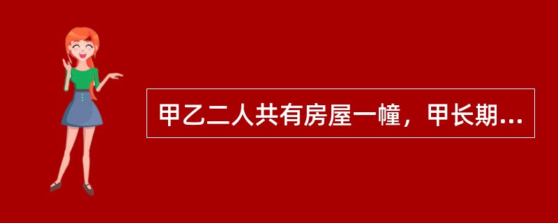 甲乙二人共有房屋一幢，甲长期在外地，由乙实际居住，并付给甲若干补偿。房屋因地基不