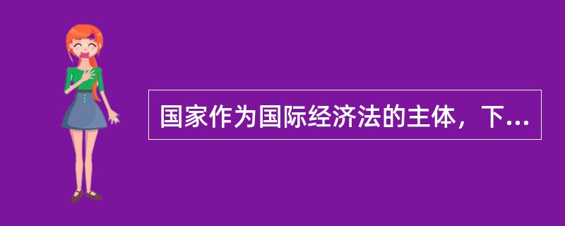 国家作为国际经济法的主体，下列选项哪个是正确的（）