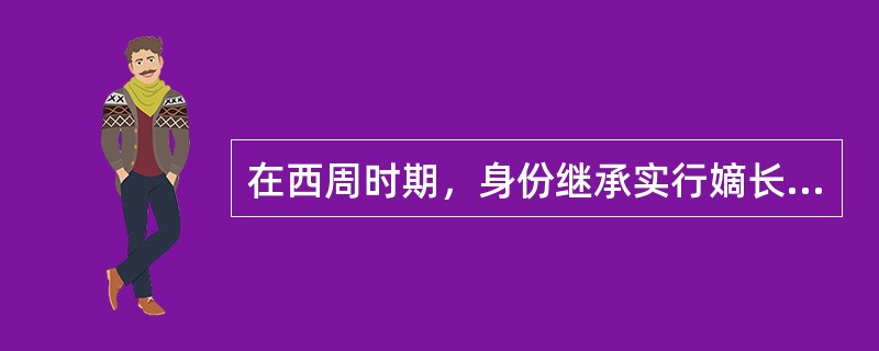 在西周时期，身份继承实行嫡长子继承制，财产继承也是实行嫡长子继承制。