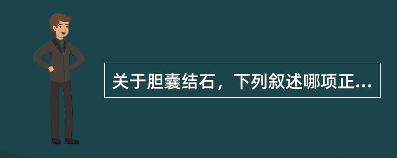 关于胆囊结石，下列叙述哪项正确()