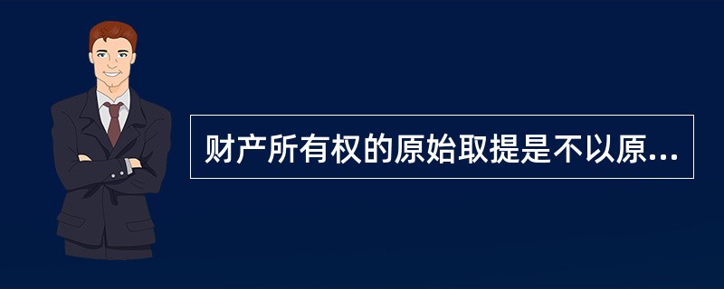 财产所有权的原始取提是不以原所有权人的所有权及转移所有权的意思为依据，而是直接依