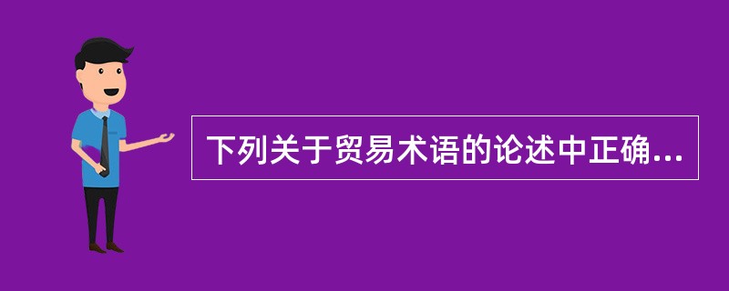 下列关于贸易术语的论述中正确的有（）