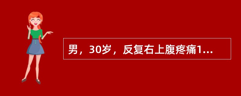 男，30岁，反复右上腹疼痛10年，复发并寒战、高热、黄疸7天，体温40.2℃，脉