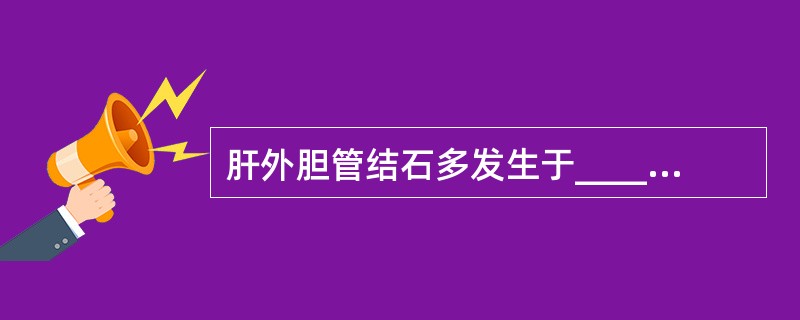 肝外胆管结石多发生于_________；肝内胆管结石以__________和__