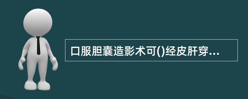 口服胆囊造影术可()经皮肝穿刺胆道造影术可()内镜胰胆管造影()