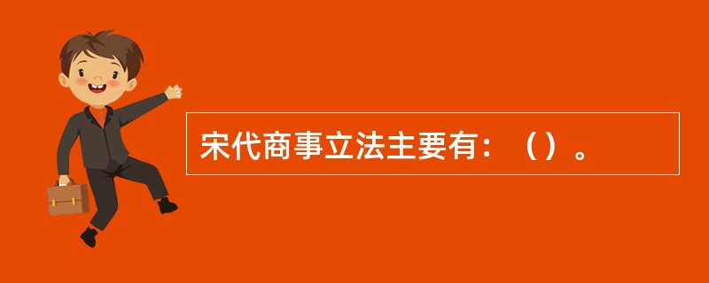 宋代商事立法主要有：（）。