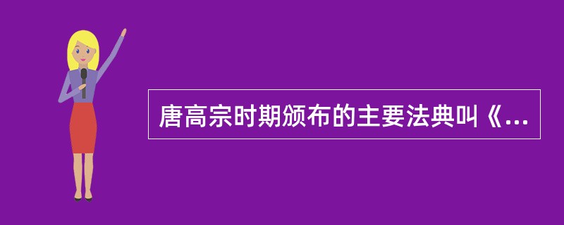 唐高宗时期颁布的主要法典叫《（）》。