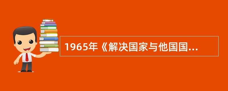 1965年《解决国家与他国国民间投资争端的公约》简称是（）